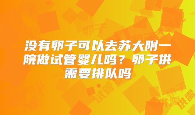 没有卵子可以去苏大附一院做试管婴儿吗？卵子供需要排队吗