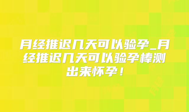 月经推迟几天可以验孕_月经推迟几天可以验孕棒测出来怀孕！