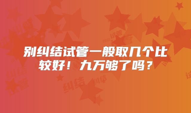别纠结试管一般取几个比较好！九万够了吗？