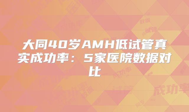 大同40岁AMH低试管真实成功率：5家医院数据对比
