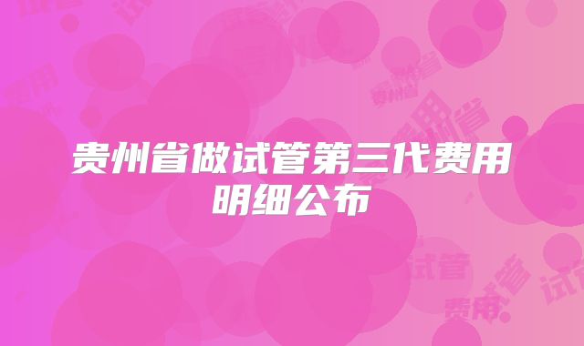 贵州省做试管第三代费用明细公布