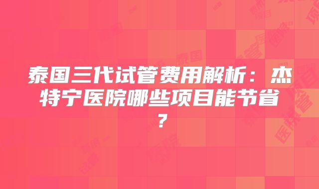 泰国三代试管费用解析：杰特宁医院哪些项目能节省？