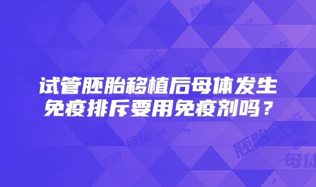 试管胚胎移植后母体发生免疫排斥要用免疫剂吗？
