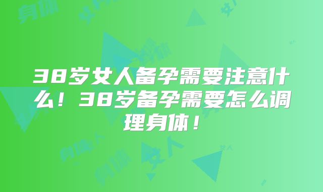 38岁女人备孕需要注意什么！38岁备孕需要怎么调理身体！