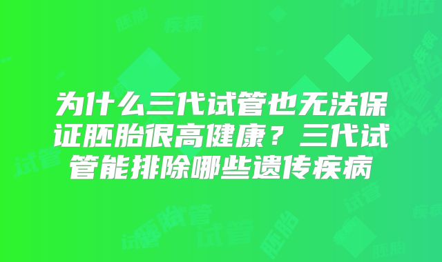 为什么三代试管也无法保证胚胎很高健康？三代试管能排除哪些遗传疾病