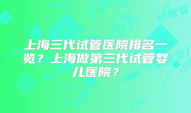 上海三代试管医院排名一览？上海做第三代试管婴儿医院？
