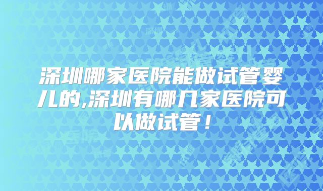 深圳哪家医院能做试管婴儿的,深圳有哪几家医院可以做试管！