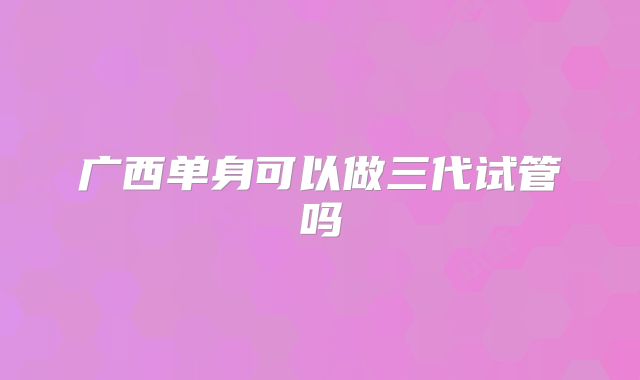 广西单身可以做三代试管吗