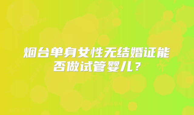 烟台单身女性无结婚证能否做试管婴儿?