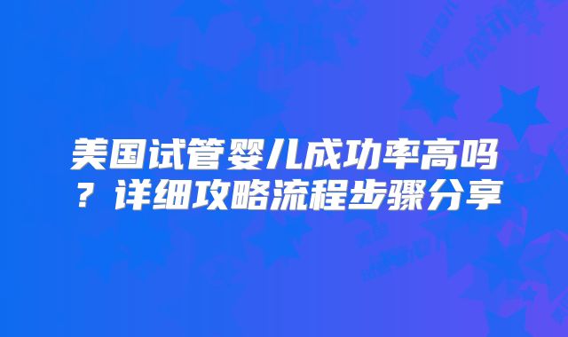 美国试管婴儿成功率高吗?详细攻略流程步骤分享