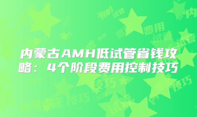 内蒙古AMH低试管省钱攻略：4个阶段费用控制技巧