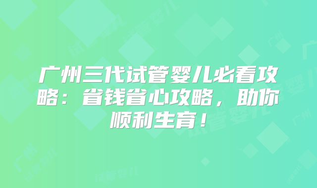 广州三代试管婴儿必看攻略：省钱省心攻略，助你顺利生育！