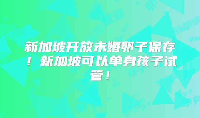 新加坡开放未婚卵子保存！新加坡可以单身孩子试管！