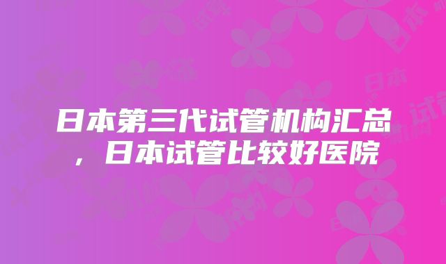 日本第三代试管机构汇总,日本试管比较好医院