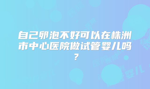 自己卵泡不好可以在株洲市中心医院做试管婴儿吗？