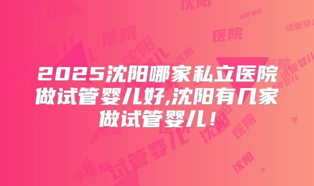 2025沈阳哪家私立医院做试管婴儿好,沈阳有几家做试管婴儿!