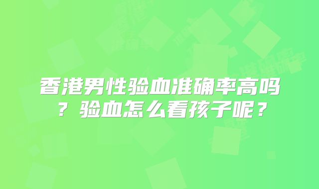 香港男性验血准确率高吗?验血怎么看孩子呢?