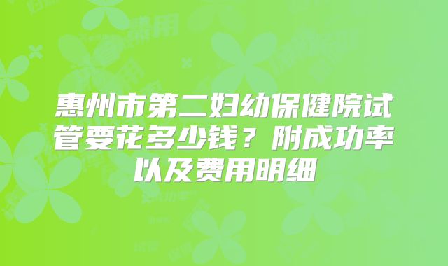 惠州市第二妇幼保健院试管要花多少钱？附成功率以及费用明细