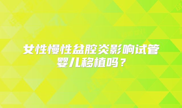 女性慢性盆腔炎影响试管婴儿移植吗？