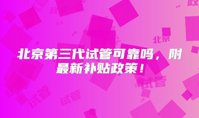 北京第三代试管可靠吗，附最新补贴政策！