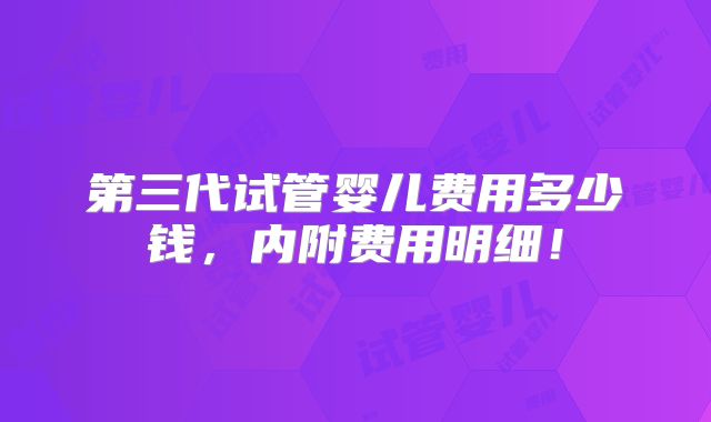 第三代试管婴儿费用多少钱,内附费用明细!