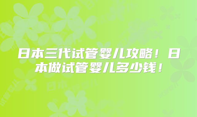 日本三代试管婴儿攻略！日本做试管婴儿多少钱！