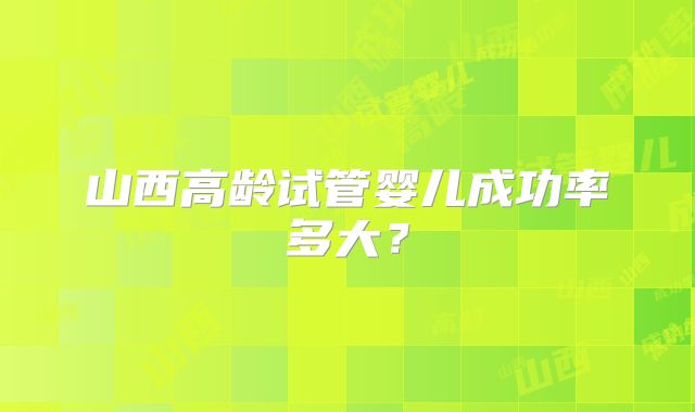 山西高龄试管婴儿成功率多大?