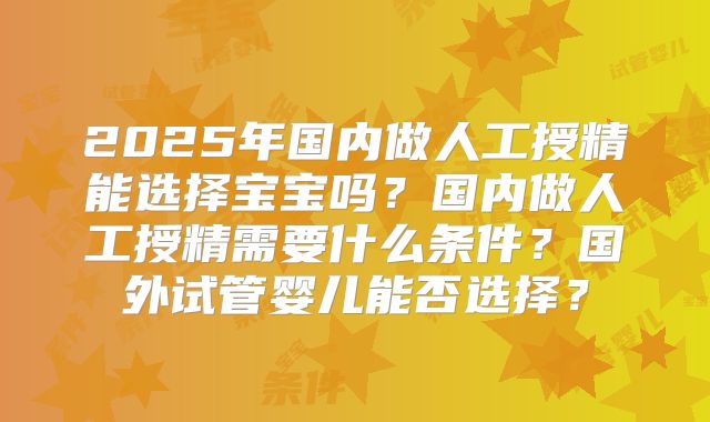 2025年国内做人工授精能选择宝宝吗？国内做人工授精需要什么条件？国外试管婴儿能否选择？