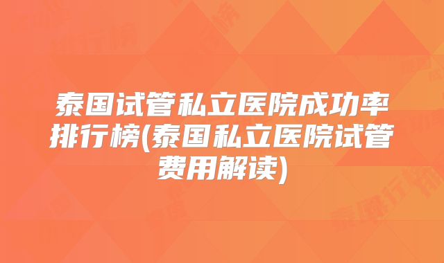 泰国试管私立医院成功率排行榜(泰国私立医院试管费用解读)