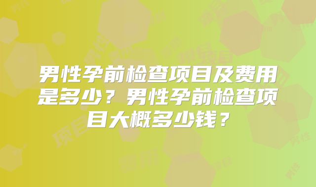 男性孕前检查项目及费用是多少？男性孕前检查项目大概多少钱？