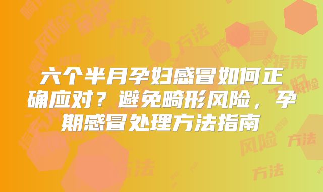 六个半月孕妇感冒如何正确应对？避免畸形风险，孕期感冒处理方法指南
