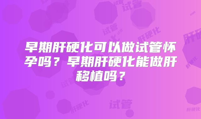早期肝硬化可以做试管怀孕吗?早期肝硬化能做肝移植吗?