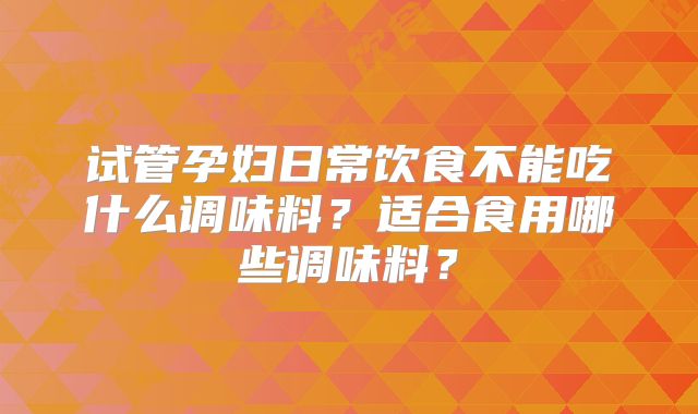 试管孕妇日常饮食不能吃什么调味料?适合食用哪些调味料?