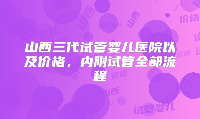 山西三代试管婴儿医院以及价格，内附试管全部流程