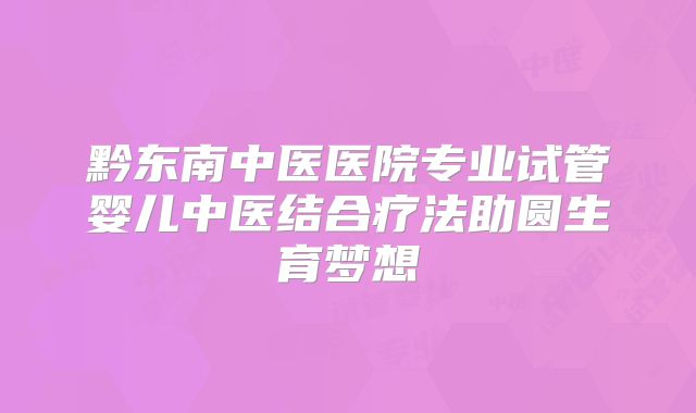 黔东南中医医院专业试管婴儿中医结合疗法助圆生育梦想