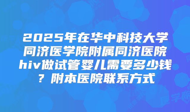 2025年在华中科技大学同济医学院附属同济医院hiv做试管婴儿需要多少钱?附本医院联系方式