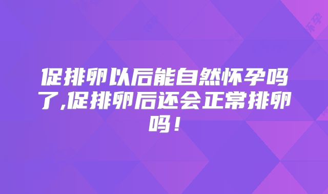 促排卵以后能自然怀孕吗了,促排卵后还会正常排卵吗！
