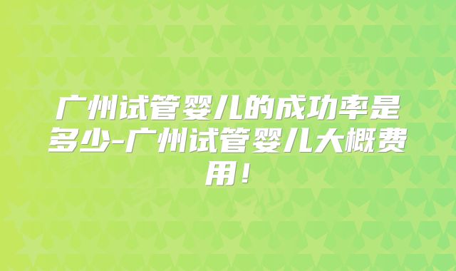 广州试管婴儿的成功率是多少-广州试管婴儿大概费用！