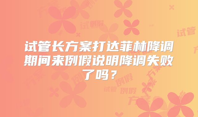 试管长方案打达菲林降调期间来例假说明降调失败了吗？