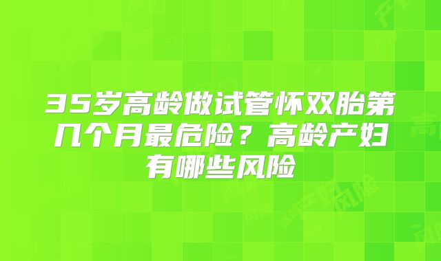 35岁高龄做试管怀双胎第几个月最危险？高龄产妇有哪些风险