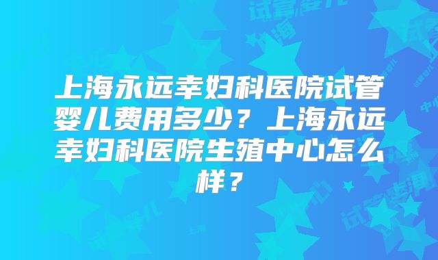 上海永远幸妇科医院试管婴儿费用多少？上海永远幸妇科医院生殖中心怎么样？