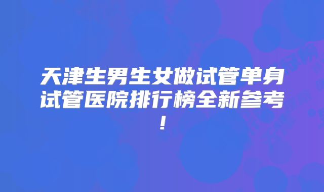 天津生男生女做试管单身试管医院排行榜全新参考!
