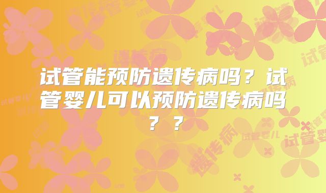 试管能预防遗传病吗?试管婴儿可以预防遗传病吗??
