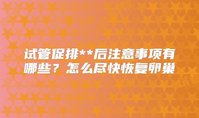 试管促排**后注意事项有哪些？怎么尽快恢复卵巢