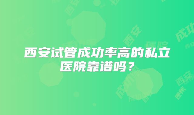 西安试管成功率高的私立医院靠谱吗？
