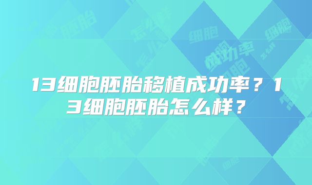 13细胞胚胎移植成功率？13细胞胚胎怎么样？