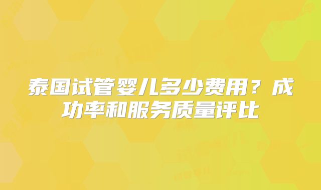 泰国试管婴儿多少费用？成功率和服务质量评比