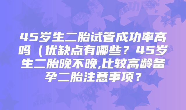 45岁生二胎试管成功率高吗（优缺点有哪些？45岁生二胎晚不晚,比较高龄备孕二胎注意事项？