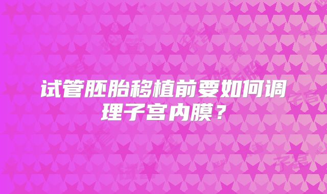 试管胚胎移植前要如何调理子宫内膜？