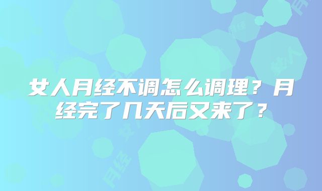 女人月经不调怎么调理？月经完了几天后又来了？
